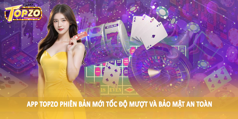 Tin Tức 34 App TOPZO phiên bản mới tốc độ mượt và bảo mật an toàn
