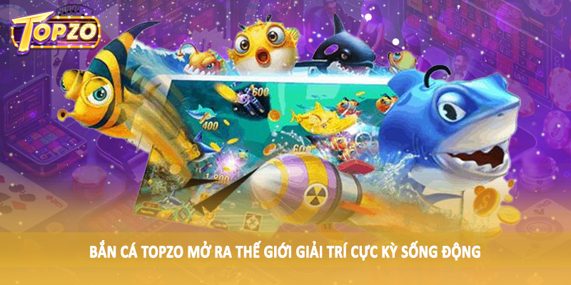Bắn Cá 33 Bắn cá TOPZO mở ra thế giới giải trí cực kỳ sống động