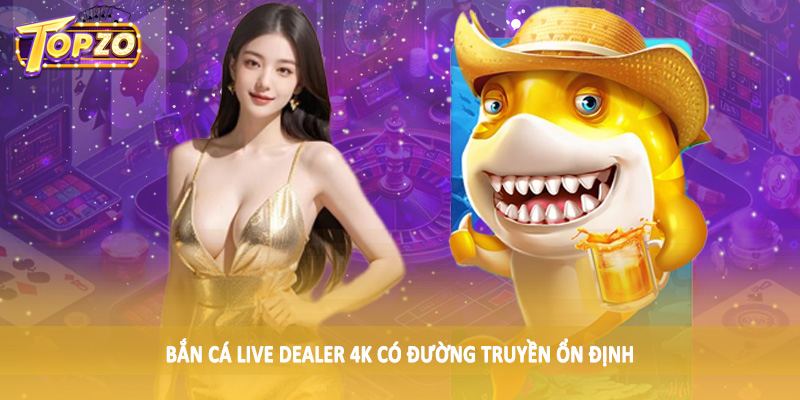 Bắn Cá Live Dealer 4K - Sản Phẩm Cá Cược Trực Tuyến 2025 4 Bắn cá live dealer 4K có đường truyền ổn định