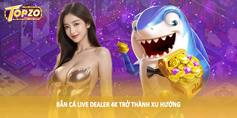 Bắn Cá Live Dealer 4K - Sản Phẩm Cá Cược Trực Tuyến 2025 2 Bắn cá live dealer 4K trở thành xu hướng