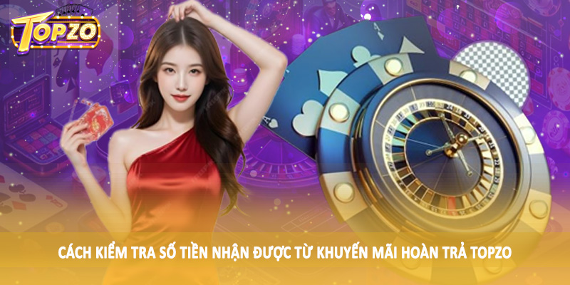 Khuyến Mãi Hoàn Trả TOPZO - Mã Thưởng Đặc Sắc Tại Nền Tảng 5 Cách kiểm tra số tiền nhận được từ khuyến mãi hoàn trả TOPZO