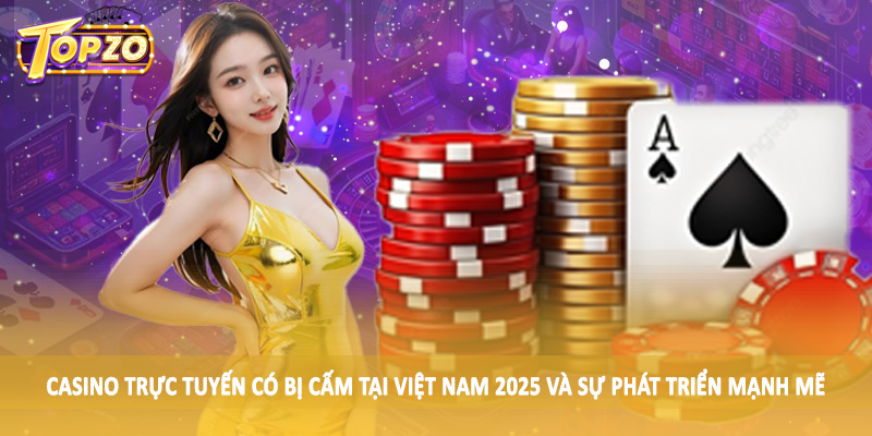 Casino Trực Tuyến Có Bị Cấm Tại Việt Nam 2025 - Update TOPZO 2 Casino trực tuyến có bị cấm tại Việt Nam 2025 và sự phát triển mạnh mẽ