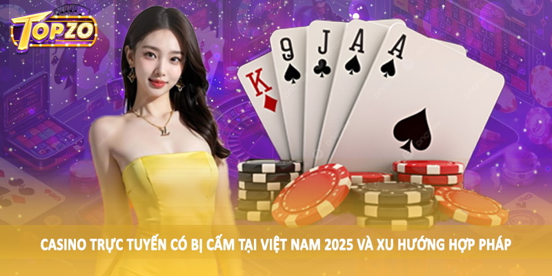 Casino Trực Tuyến Có Bị Cấm Tại Việt Nam 2025 - Update TOPZO 5 Casino trực tuyến có bị cấm tại Việt Nam 2025 và xu hướng hợp pháp