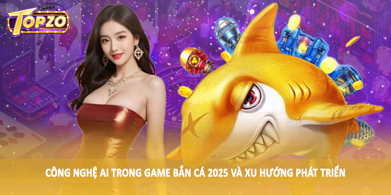 Công Nghệ AI Trong Game Bắn Cá 2025 - Tác Động Ảnh Hưởng 6 Công nghệ AI trong game bắn cá 2025 và xu hướng phát triển
