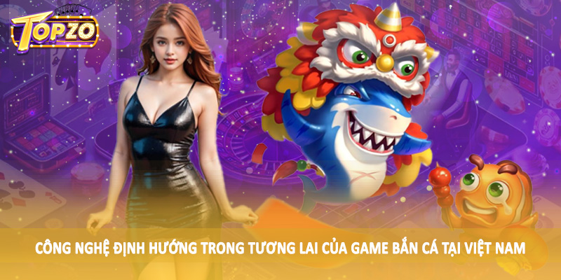 Tương Lai Của Game Bắn Cá Tại Việt Nam - Tìm Hiểu Cùng TOPZO 4 Công nghệ định hướng trong tương lai của game bắn cá tại Việt Nam