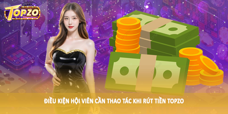 rút tiền TOPZO 31 Điều kiện hội viên cần thao tác khi rút tiền TOPZO