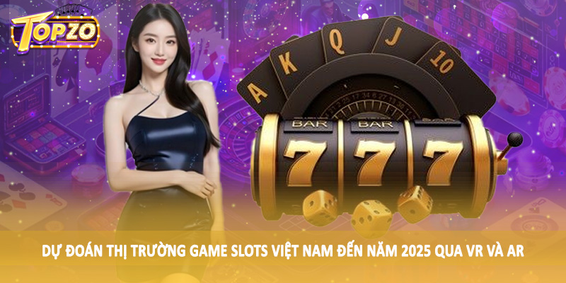Dự Đoán Thị Trường Game Slots Việt Nam Đến Năm 2025 - Update 5 Dự đoán thị trường game slots Việt Nam đến năm 2025 qua VR và AR