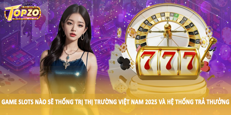 Game Slots Nào Sẽ Thống Trị Thị Trường Việt Nam 2025 Chi Tiết 2 Game slots nào sẽ thống trị thị trường Việt Nam 2025 và hệ thống trả thưởng