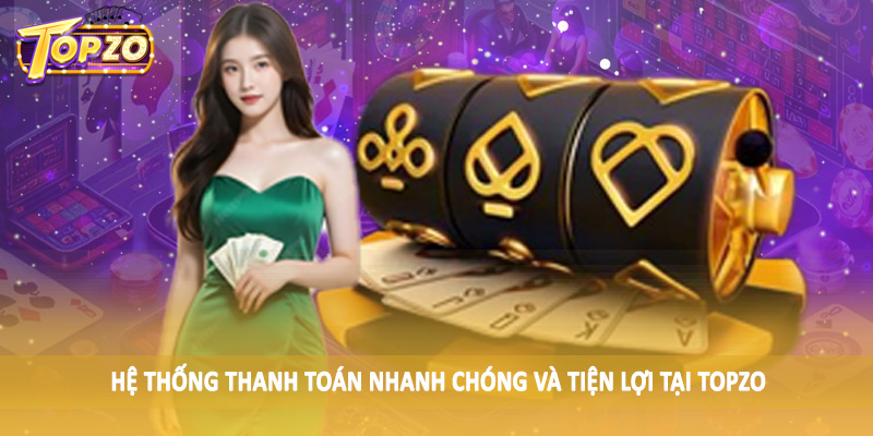 Cổng Game Đổi Thưởng TOPZO 35 Hệ thống thanh toán nhanh chóng và tiện lợi tại TOPZO