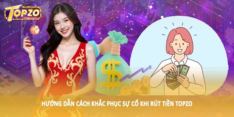 rút tiền TOPZO 36 Hướng dẫn cách khắc phục sự cố khi rút tiền TOPZO