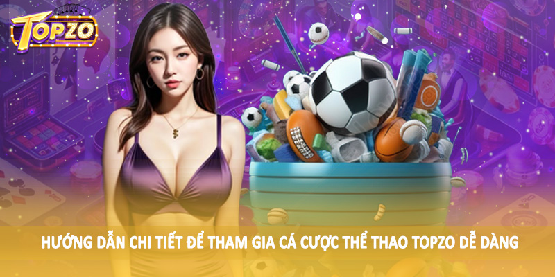 Thể Thao 35 Hướng dẫn chi tiết để tham gia cá cược thể thao TOPZO dễ dàng