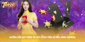 Hướng dẫn quy trình tải app TOPZO trên hệ điều hành Android