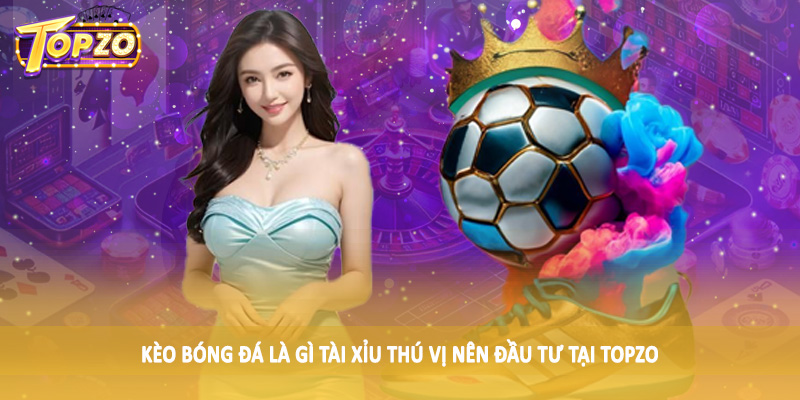 Kèo Bóng Đá Là Gì - Giải Đáp Chi Tiết Cùng Chuyên Gia TOPZO 5 Kèo bóng đá là gì tài xỉu thú vị nên đầu tư tại TOPZO