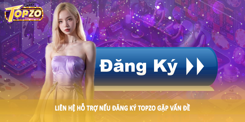 Liên hệ hỗ trợ nếu đăng ký TOPZO gặp vấn đề