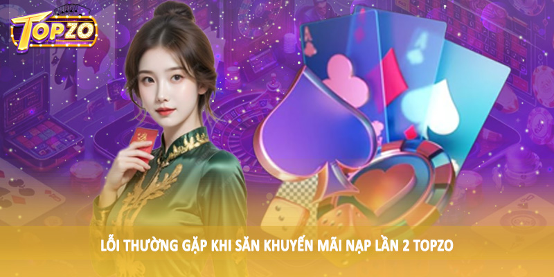 Khuyến Mãi Nạp Lần 2 TOPZO - Săn Thưởng Khủng Cùng Cao Thủ 6 Lỗi thường gặp khi săn khuyến mãi nạp lần 2 TOPZO