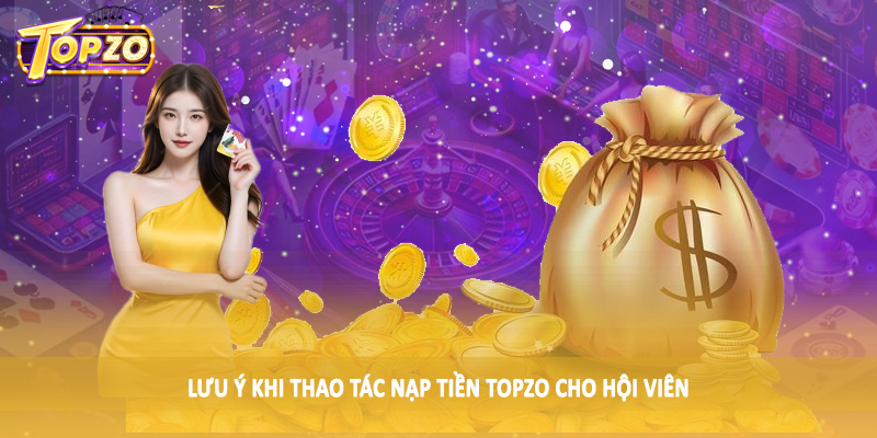 nạp tiền TOPZO 36 Lưu ý khi thao tác nạp tiền TOPZO cho hội viên