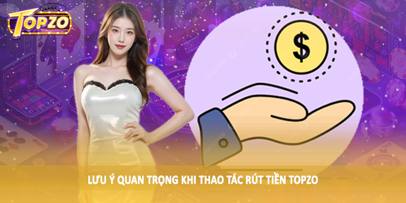 rút tiền TOPZO 35 Lưu ý quan trọng khi thao tác rút tiền TOPZO