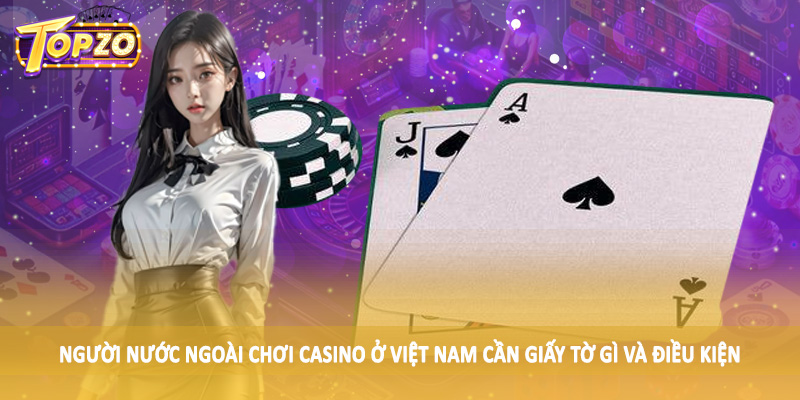 Người Nước Ngoài Chơi Casino Ở Việt Nam Cần Giấy Tờ Gì 1 Người nước ngoài chơi casino ở Việt Nam cần giấy tờ gì và điều kiện