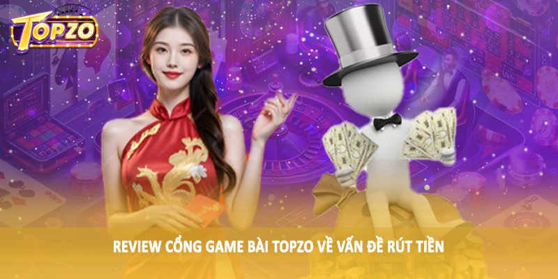 Review Cổng Game Bài TOPZO Chân Thực Cho Hội Viên 2025 5 Review cổng game bài TOPZO về vấn đề rút tiền