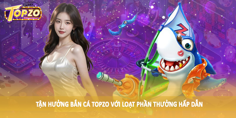 Bắn Cá 32 Tận hưởng bắn cá TOPZO với loạt phần thưởng hấp dẫn