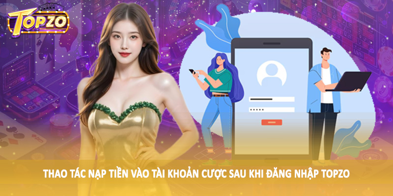 đăng nhập TOPZO 32 Thao tác nạp tiền vào tài khoản cược sau khi đăng nhập TOPZO