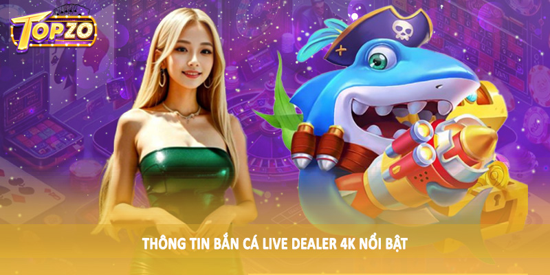 Bắn Cá Live Dealer 4K - Sản Phẩm Cá Cược Trực Tuyến 2025 1 Thông tin bắn cá live dealer 4K nổi bật