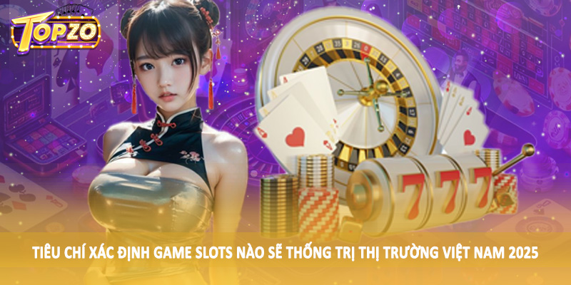 Game Slots Nào Sẽ Thống Trị Thị Trường Việt Nam 2025 Chi Tiết 1 Tiêu chí xác định game slots nào sẽ thống trị thị trường Việt Nam 2025