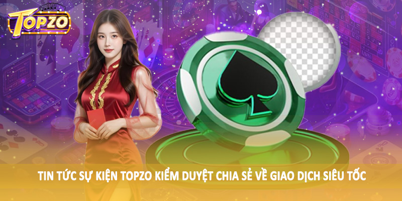 Tin Tức 35 Tin tức sự kiện TOPZO kiểm duyệt chia sẻ về giao dịch siêu tốc