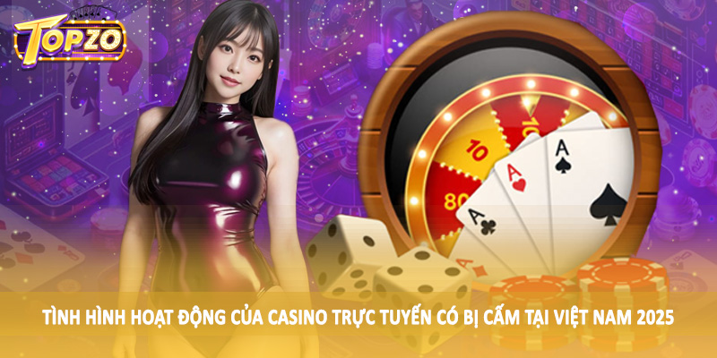 Casino Trực Tuyến Có Bị Cấm Tại Việt Nam 2025 - Update TOPZO 1 Tình hình hoạt động của casino trực tuyến có bị cấm tại Việt Nam 2025