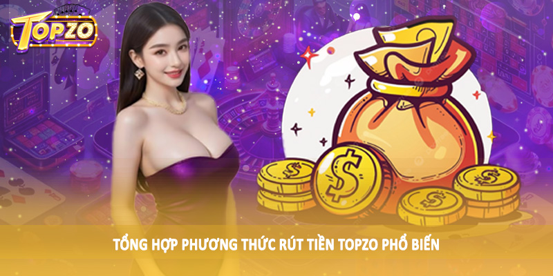 rút tiền TOPZO 34 Tổng hợp phương thức rút tiền TOPZO phổ biến