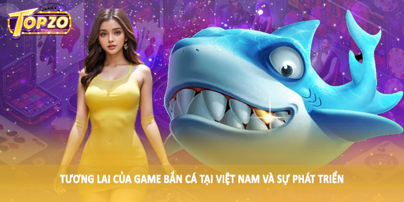 Tương Lai Của Game Bắn Cá Tại Việt Nam - Tìm Hiểu Cùng TOPZO 1 Tương lai của game bắn cá tại Việt Nam và sự phát triển