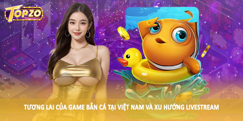Tương Lai Của Game Bắn Cá Tại Việt Nam - Tìm Hiểu Cùng TOPZO 6 Tương lai của game bắn cá tại Việt Nam và xu hướng livestream