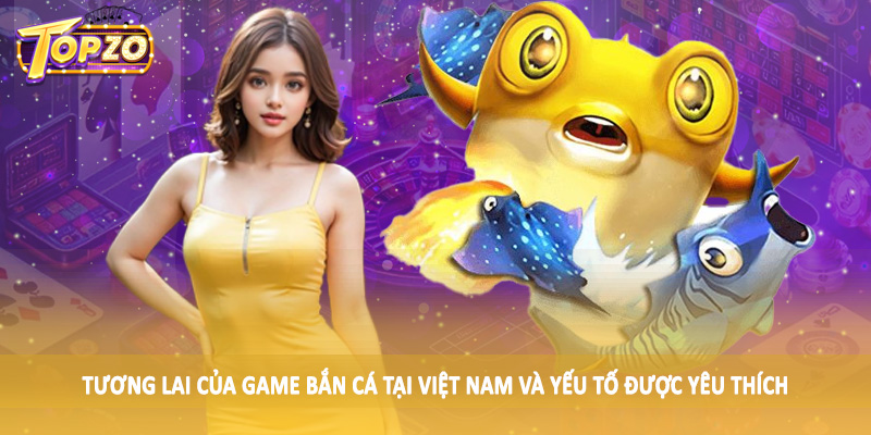 Tương Lai Của Game Bắn Cá Tại Việt Nam - Tìm Hiểu Cùng TOPZO 2 Tương lai của game bắn cá tại Việt Nam và yếu tố được yêu thích