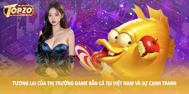 Tương Lai Của Game Bắn Cá Tại Việt Nam - Tìm Hiểu Cùng TOPZO 3 Tương lai của thị trường game bắn cá tại Việt Nam và sự cạnh tranh
