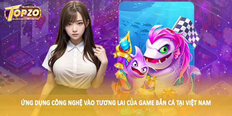 Tương Lai Của Game Bắn Cá Tại Việt Nam - Tìm Hiểu Cùng TOPZO 5 Ứng dụng công nghệ vào tương lai của game bắn cá tại Việt Nam