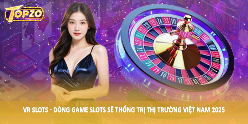 Game Slots Nào Sẽ Thống Trị Thị Trường Việt Nam 2025 Chi Tiết 5 VR Slots - Dòng game slots sẽ thống trị thị trường Việt Nam 2025