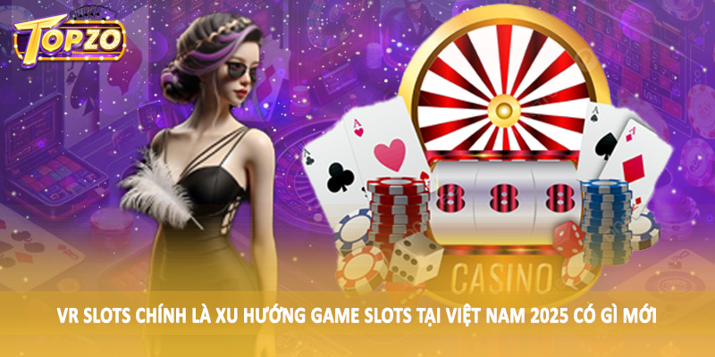 Xu Hướng Game Slots Tại Việt Nam 2025 Có Gì Mới TOPZO 6 VR Slots chính là xu hướng game slots tại Việt Nam 2025 có gì mới