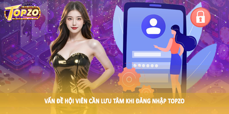 đăng nhập TOPZO 33 Vấn đề hội viên cần lưu tâm khi đăng nhập TOPZO
