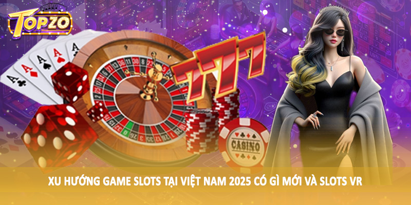 Xu Hướng Game Slots Tại Việt Nam 2025 Có Gì Mới TOPZO 5 Xu hướng game slots tại Việt Nam 2025 có gì mới và slots VR